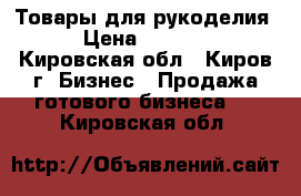 Товары для рукоделия. › Цена ­ 50 000 - Кировская обл., Киров г. Бизнес » Продажа готового бизнеса   . Кировская обл.